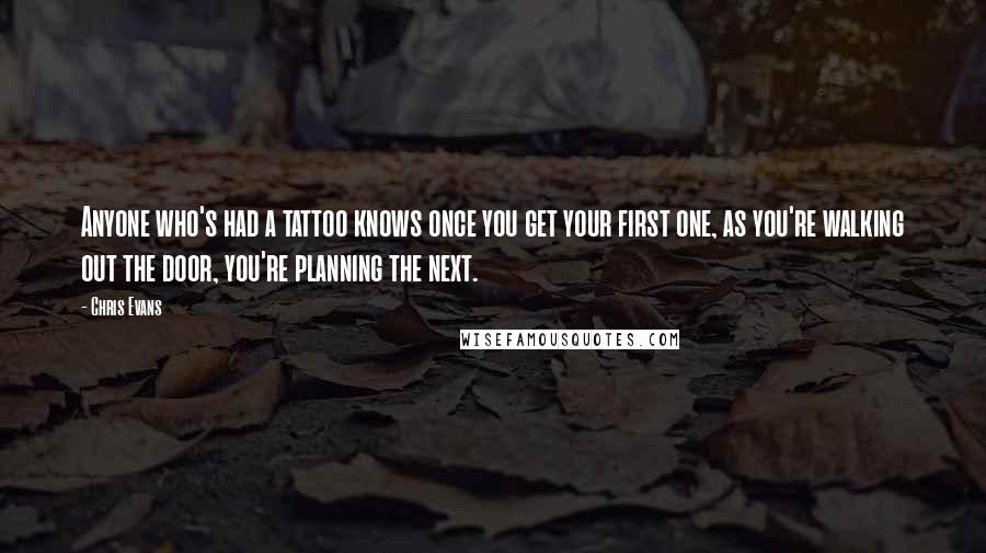 Chris Evans Quotes: Anyone who's had a tattoo knows once you get your first one, as you're walking out the door, you're planning the next.