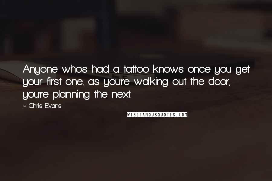 Chris Evans Quotes: Anyone who's had a tattoo knows once you get your first one, as you're walking out the door, you're planning the next.