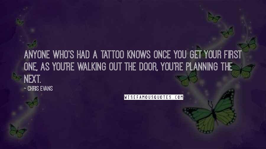 Chris Evans Quotes: Anyone who's had a tattoo knows once you get your first one, as you're walking out the door, you're planning the next.