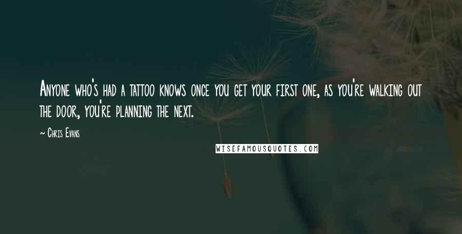 Chris Evans Quotes: Anyone who's had a tattoo knows once you get your first one, as you're walking out the door, you're planning the next.