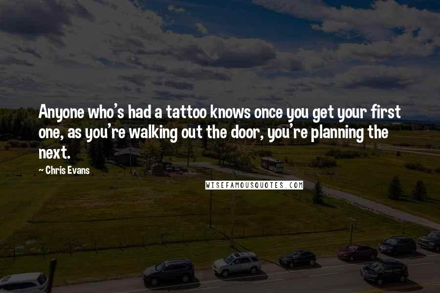 Chris Evans Quotes: Anyone who's had a tattoo knows once you get your first one, as you're walking out the door, you're planning the next.