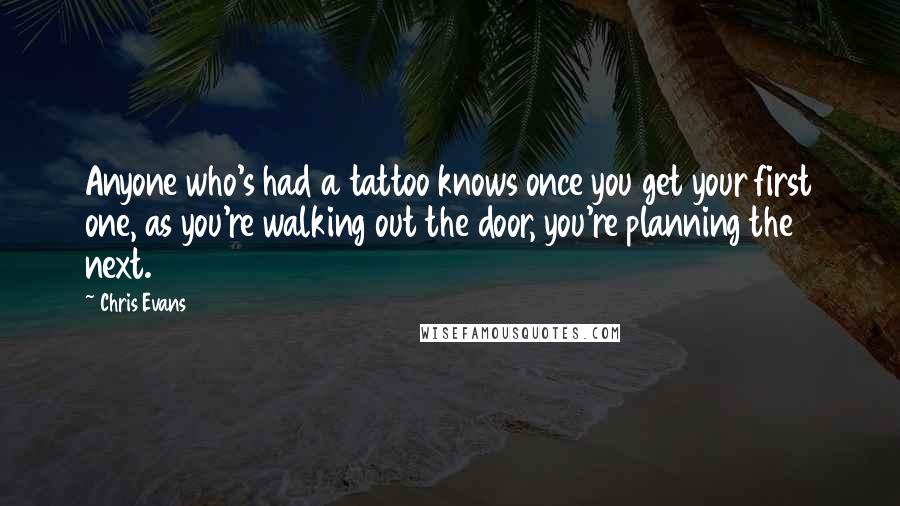 Chris Evans Quotes: Anyone who's had a tattoo knows once you get your first one, as you're walking out the door, you're planning the next.