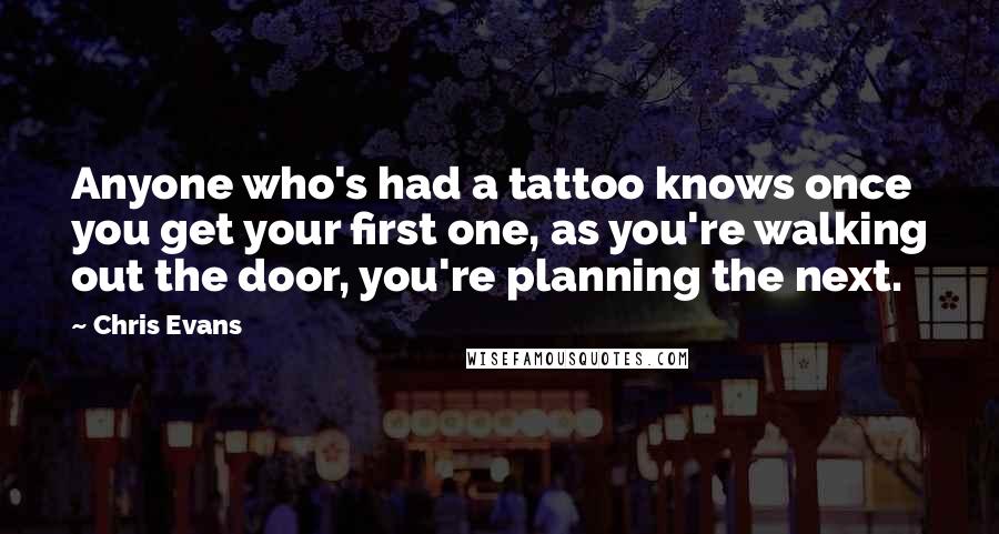 Chris Evans Quotes: Anyone who's had a tattoo knows once you get your first one, as you're walking out the door, you're planning the next.