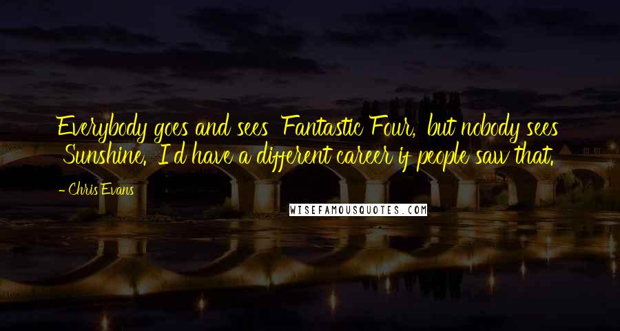 Chris Evans Quotes: Everybody goes and sees 'Fantastic Four,' but nobody sees 'Sunshine.' I'd have a different career if people saw that.