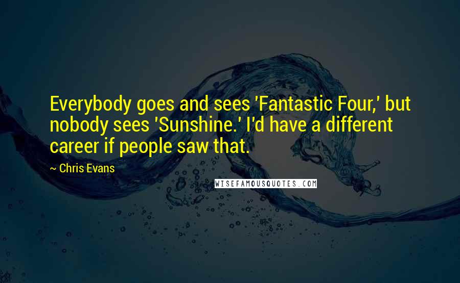 Chris Evans Quotes: Everybody goes and sees 'Fantastic Four,' but nobody sees 'Sunshine.' I'd have a different career if people saw that.
