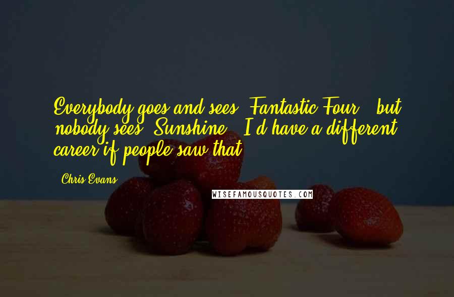 Chris Evans Quotes: Everybody goes and sees 'Fantastic Four,' but nobody sees 'Sunshine.' I'd have a different career if people saw that.