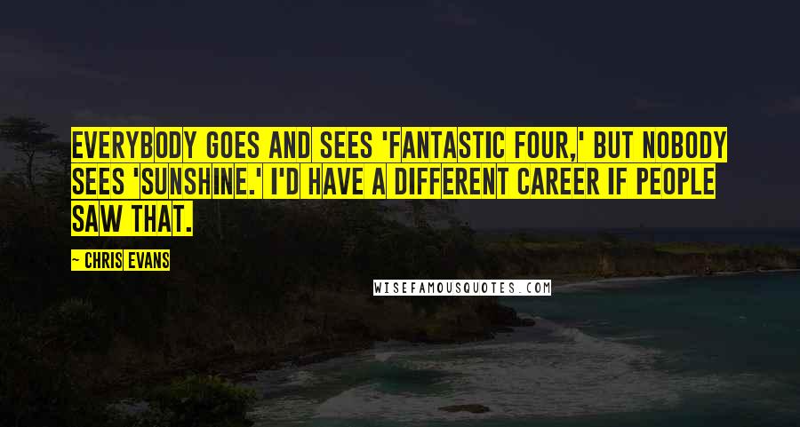 Chris Evans Quotes: Everybody goes and sees 'Fantastic Four,' but nobody sees 'Sunshine.' I'd have a different career if people saw that.