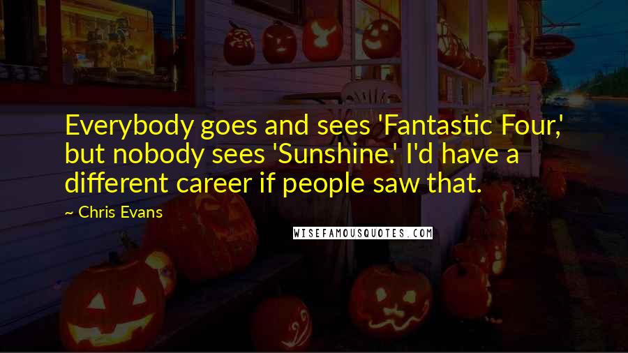 Chris Evans Quotes: Everybody goes and sees 'Fantastic Four,' but nobody sees 'Sunshine.' I'd have a different career if people saw that.
