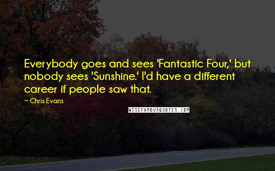 Chris Evans Quotes: Everybody goes and sees 'Fantastic Four,' but nobody sees 'Sunshine.' I'd have a different career if people saw that.