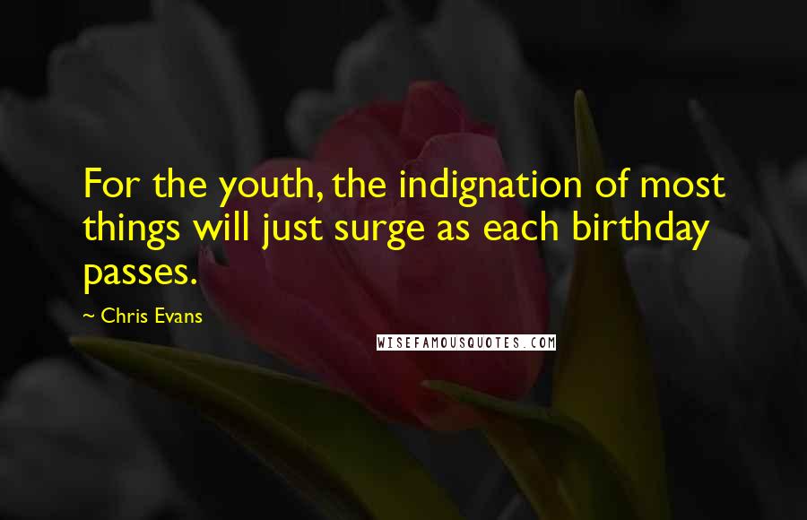 Chris Evans Quotes: For the youth, the indignation of most things will just surge as each birthday passes.