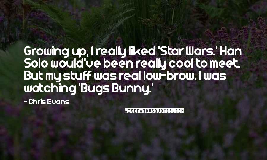 Chris Evans Quotes: Growing up, I really liked 'Star Wars.' Han Solo would've been really cool to meet. But my stuff was real low-brow. I was watching 'Bugs Bunny.'