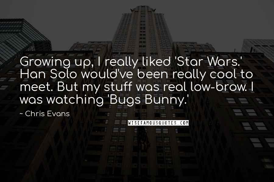 Chris Evans Quotes: Growing up, I really liked 'Star Wars.' Han Solo would've been really cool to meet. But my stuff was real low-brow. I was watching 'Bugs Bunny.'