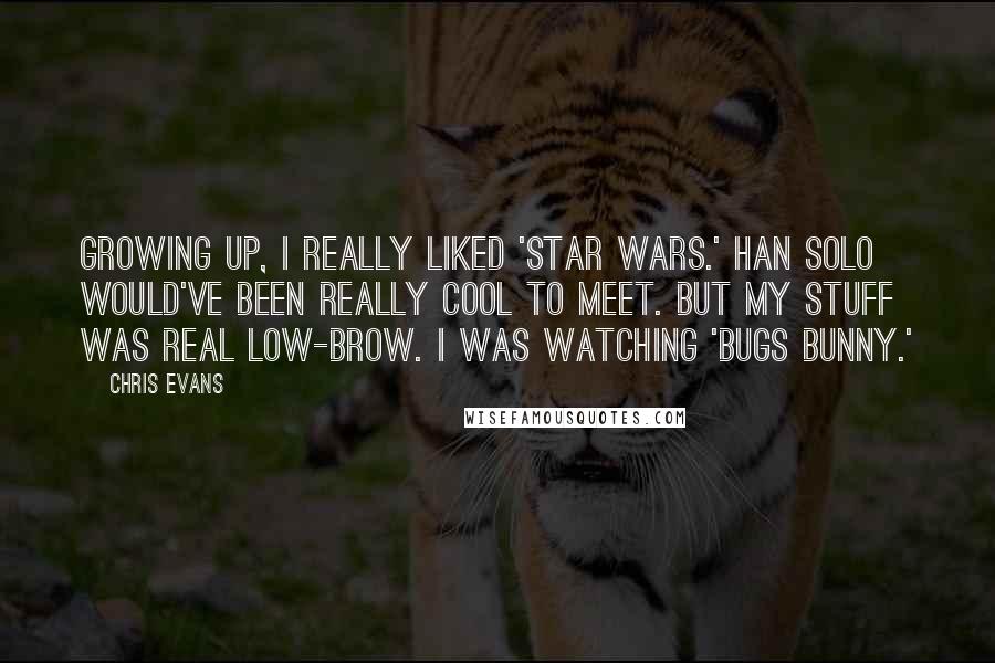 Chris Evans Quotes: Growing up, I really liked 'Star Wars.' Han Solo would've been really cool to meet. But my stuff was real low-brow. I was watching 'Bugs Bunny.'