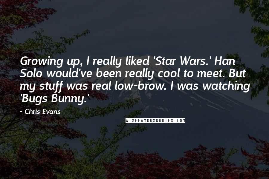 Chris Evans Quotes: Growing up, I really liked 'Star Wars.' Han Solo would've been really cool to meet. But my stuff was real low-brow. I was watching 'Bugs Bunny.'