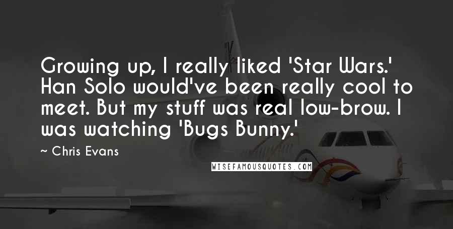 Chris Evans Quotes: Growing up, I really liked 'Star Wars.' Han Solo would've been really cool to meet. But my stuff was real low-brow. I was watching 'Bugs Bunny.'