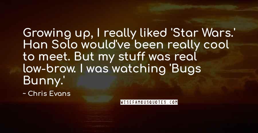 Chris Evans Quotes: Growing up, I really liked 'Star Wars.' Han Solo would've been really cool to meet. But my stuff was real low-brow. I was watching 'Bugs Bunny.'