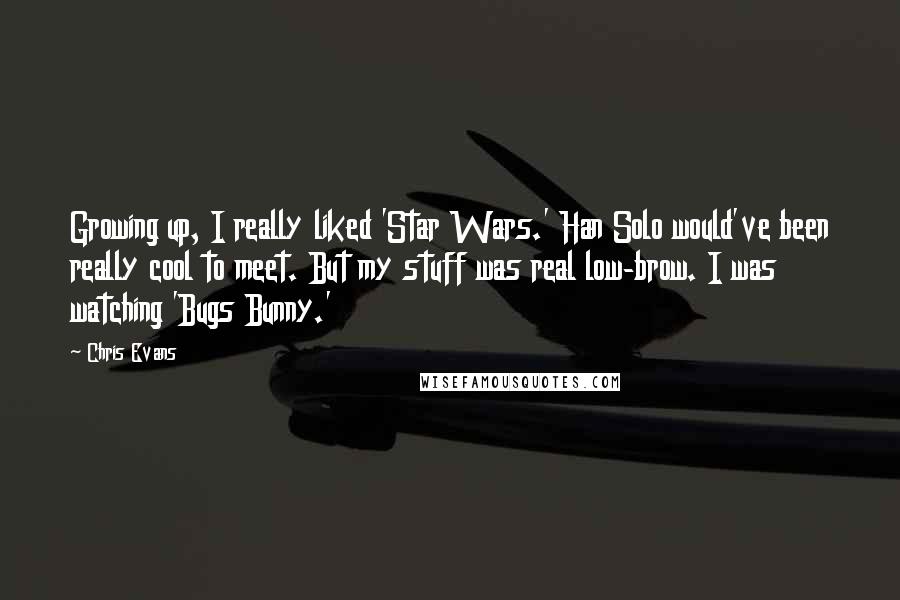 Chris Evans Quotes: Growing up, I really liked 'Star Wars.' Han Solo would've been really cool to meet. But my stuff was real low-brow. I was watching 'Bugs Bunny.'