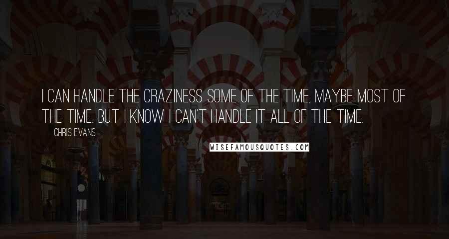 Chris Evans Quotes: I can handle the craziness some of the time, maybe most of the time. But I know I can't handle it all of the time.