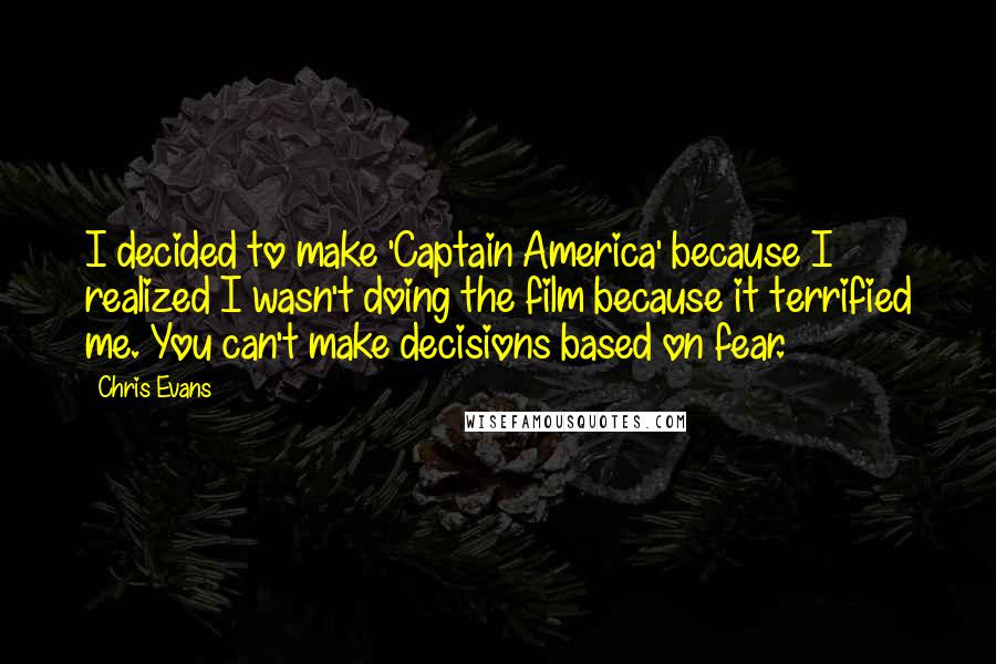 Chris Evans Quotes: I decided to make 'Captain America' because I realized I wasn't doing the film because it terrified me. You can't make decisions based on fear.