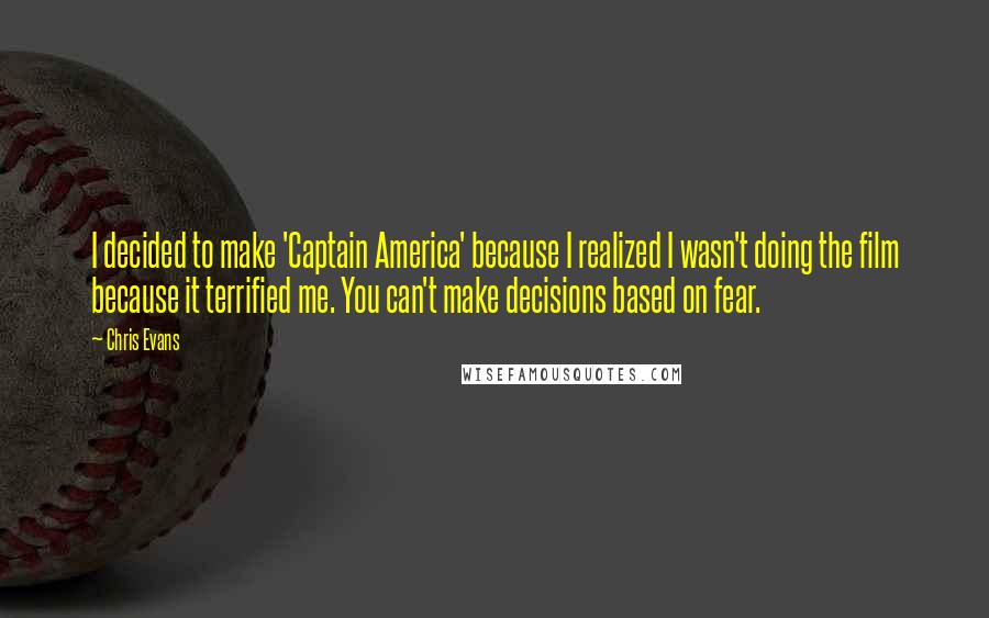 Chris Evans Quotes: I decided to make 'Captain America' because I realized I wasn't doing the film because it terrified me. You can't make decisions based on fear.