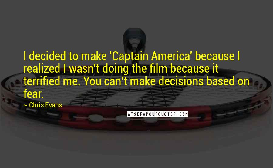 Chris Evans Quotes: I decided to make 'Captain America' because I realized I wasn't doing the film because it terrified me. You can't make decisions based on fear.