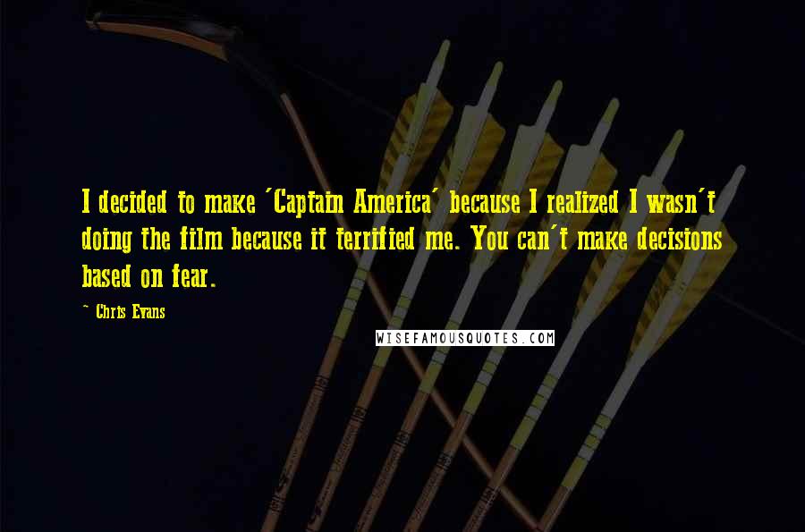 Chris Evans Quotes: I decided to make 'Captain America' because I realized I wasn't doing the film because it terrified me. You can't make decisions based on fear.