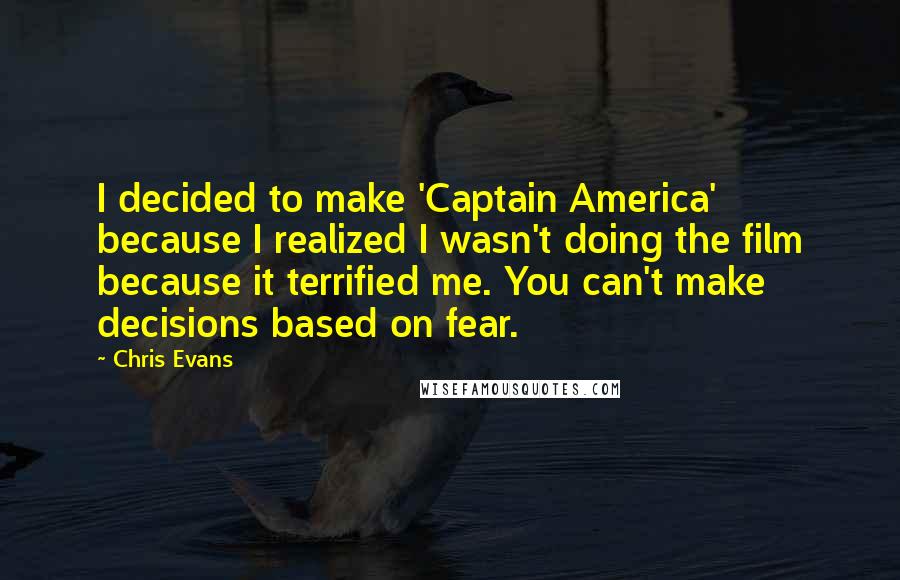 Chris Evans Quotes: I decided to make 'Captain America' because I realized I wasn't doing the film because it terrified me. You can't make decisions based on fear.