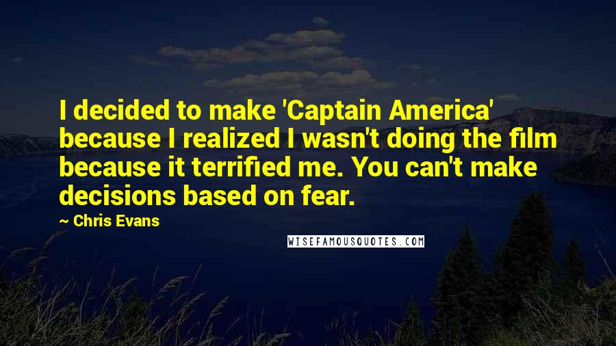 Chris Evans Quotes: I decided to make 'Captain America' because I realized I wasn't doing the film because it terrified me. You can't make decisions based on fear.