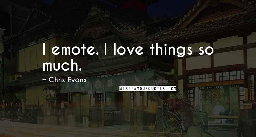 Chris Evans Quotes: I emote. I love things so much.