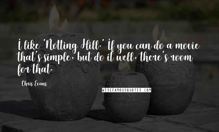 Chris Evans Quotes: I like 'Notting Hill.' If you can do a movie that's simple, but do it well, there's room for that.