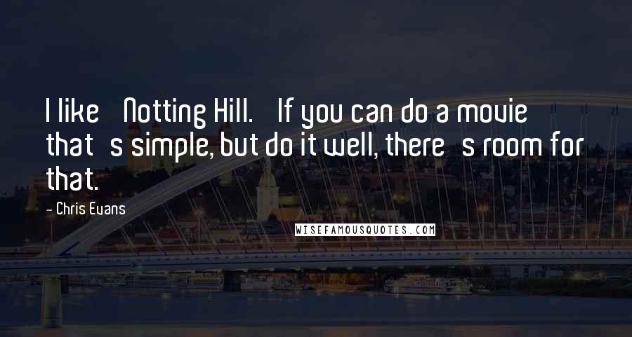 Chris Evans Quotes: I like 'Notting Hill.' If you can do a movie that's simple, but do it well, there's room for that.