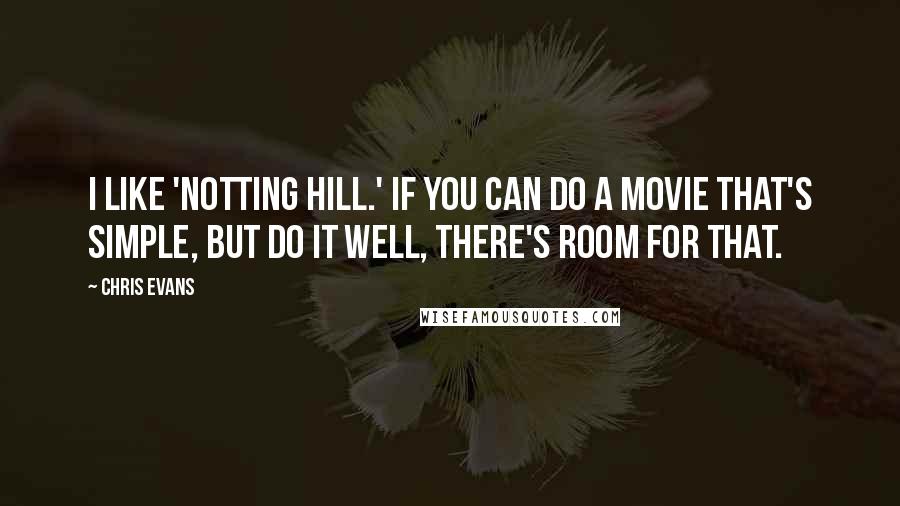 Chris Evans Quotes: I like 'Notting Hill.' If you can do a movie that's simple, but do it well, there's room for that.