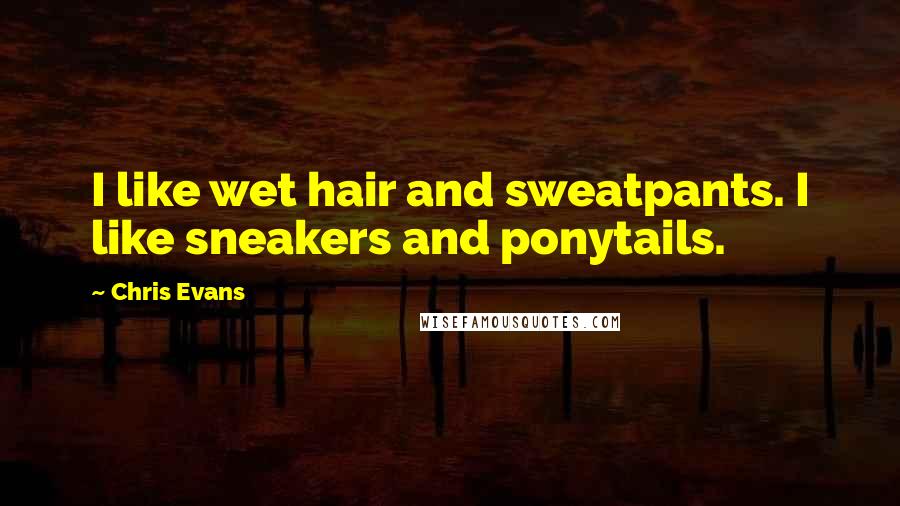 Chris Evans Quotes: I like wet hair and sweatpants. I like sneakers and ponytails.