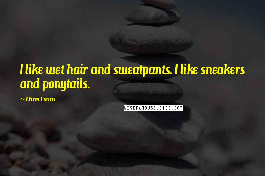 Chris Evans Quotes: I like wet hair and sweatpants. I like sneakers and ponytails.