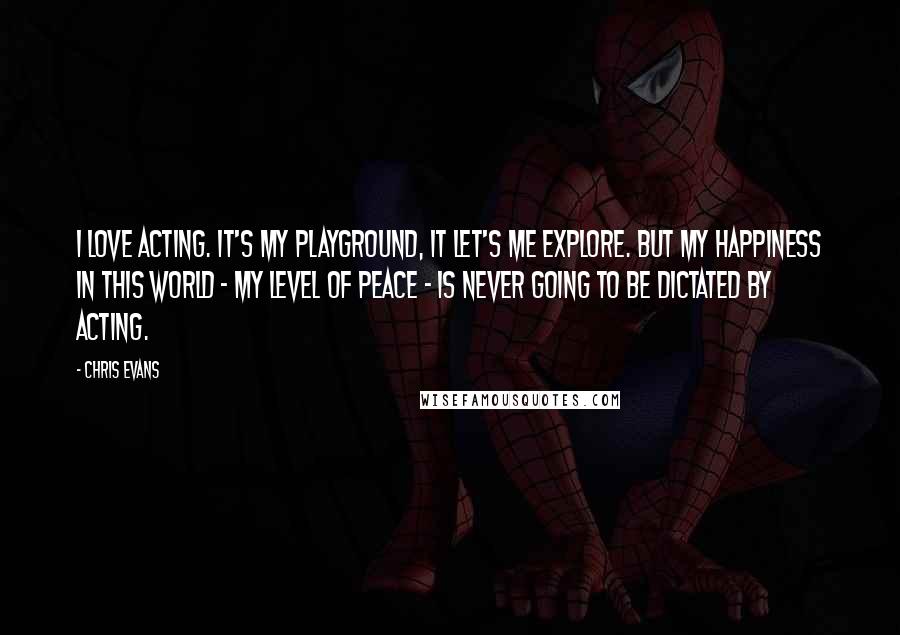 Chris Evans Quotes: I love acting. It's my playground, it let's me explore. But my happiness in this world - my level of peace - is never going to be dictated by acting.