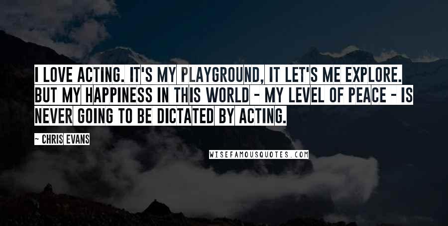 Chris Evans Quotes: I love acting. It's my playground, it let's me explore. But my happiness in this world - my level of peace - is never going to be dictated by acting.