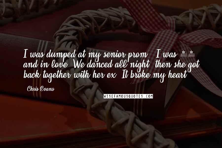 Chris Evans Quotes: I was dumped at my senior prom - I was 18 and in love. We danced all night, then she got back together with her ex. It broke my heart.
