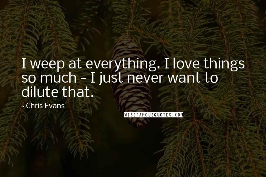 Chris Evans Quotes: I weep at everything. I love things so much - I just never want to dilute that.