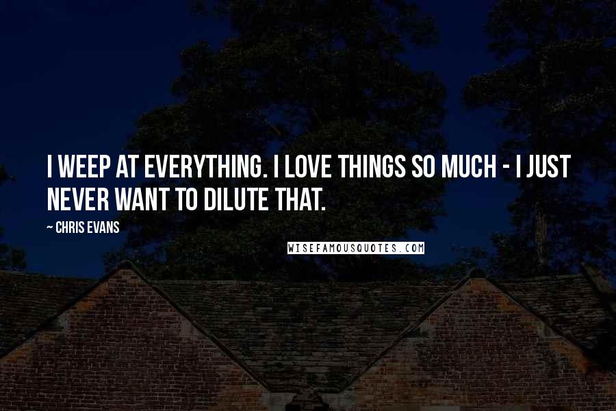 Chris Evans Quotes: I weep at everything. I love things so much - I just never want to dilute that.