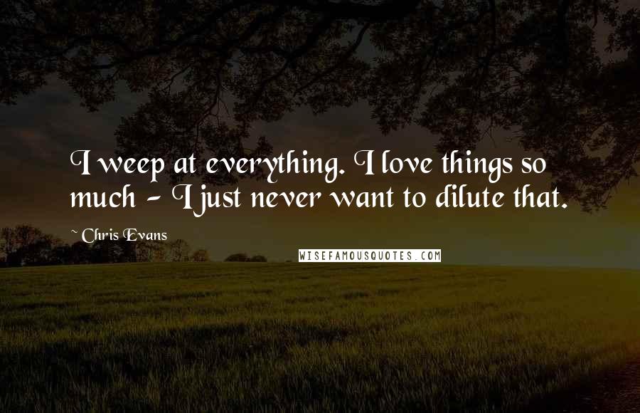 Chris Evans Quotes: I weep at everything. I love things so much - I just never want to dilute that.