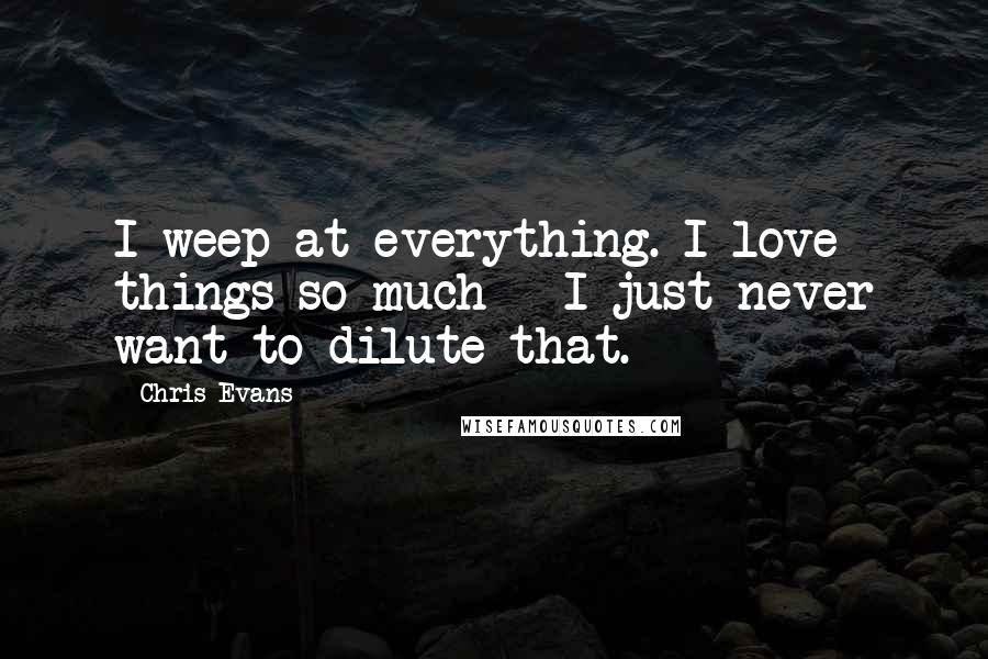 Chris Evans Quotes: I weep at everything. I love things so much - I just never want to dilute that.