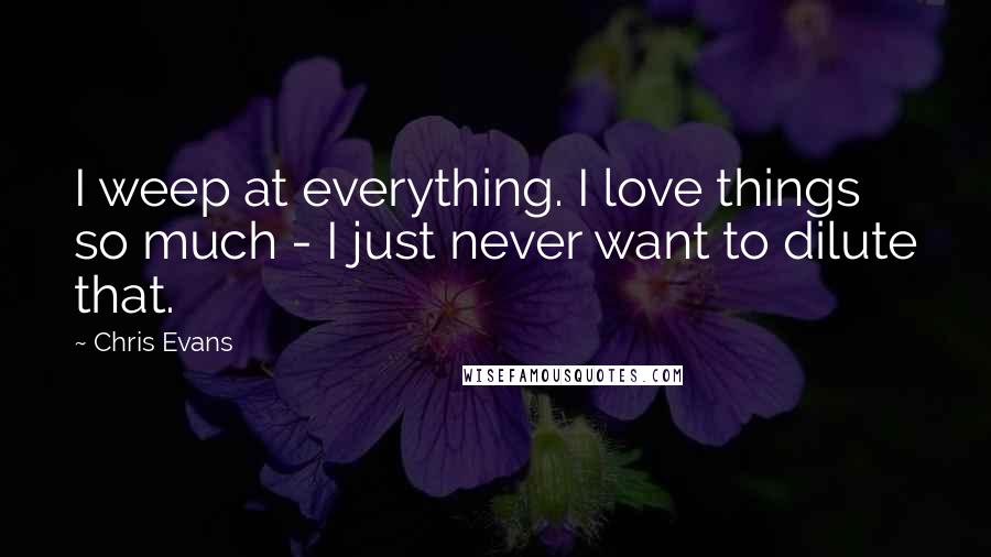 Chris Evans Quotes: I weep at everything. I love things so much - I just never want to dilute that.