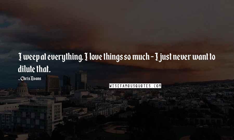 Chris Evans Quotes: I weep at everything. I love things so much - I just never want to dilute that.