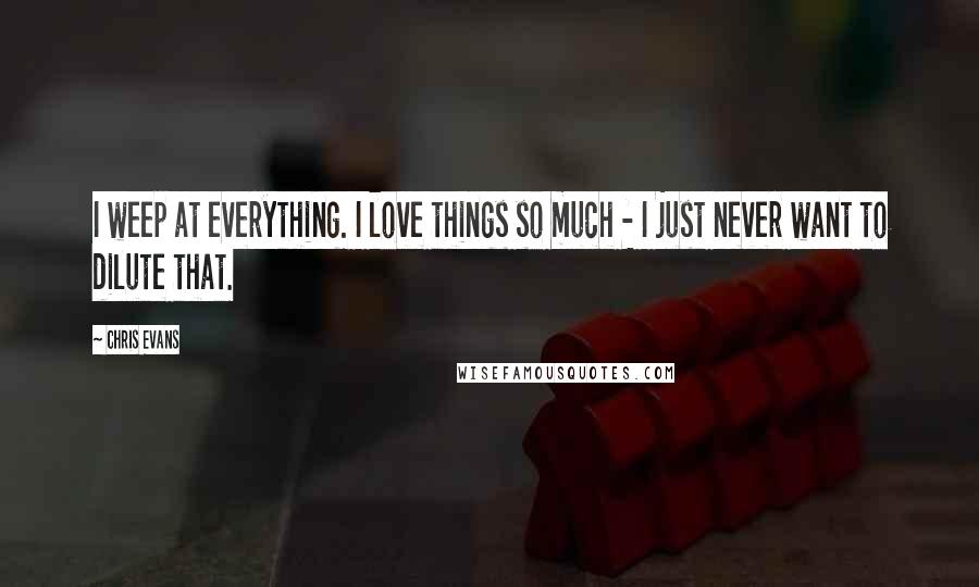 Chris Evans Quotes: I weep at everything. I love things so much - I just never want to dilute that.