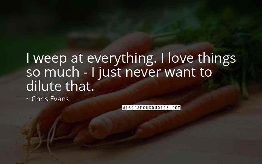 Chris Evans Quotes: I weep at everything. I love things so much - I just never want to dilute that.