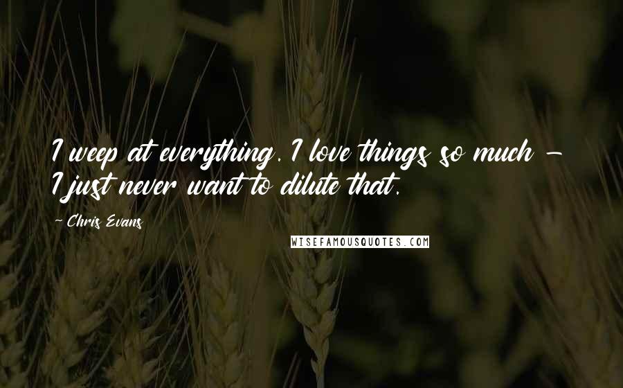 Chris Evans Quotes: I weep at everything. I love things so much - I just never want to dilute that.