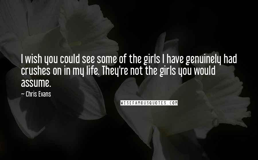 Chris Evans Quotes: I wish you could see some of the girls I have genuinely had crushes on in my life. They're not the girls you would assume.