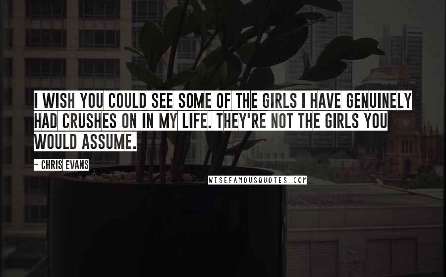 Chris Evans Quotes: I wish you could see some of the girls I have genuinely had crushes on in my life. They're not the girls you would assume.