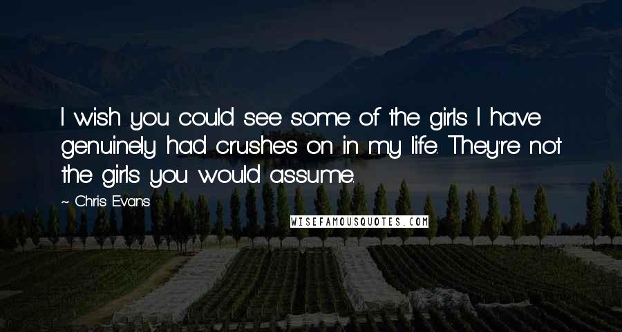 Chris Evans Quotes: I wish you could see some of the girls I have genuinely had crushes on in my life. They're not the girls you would assume.