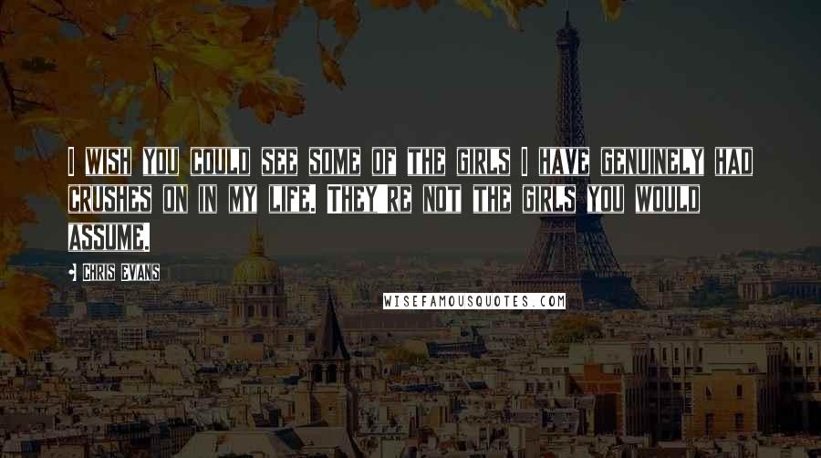 Chris Evans Quotes: I wish you could see some of the girls I have genuinely had crushes on in my life. They're not the girls you would assume.